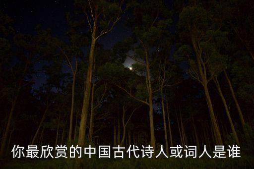 你最欣赏的中国古代诗人或词人是谁