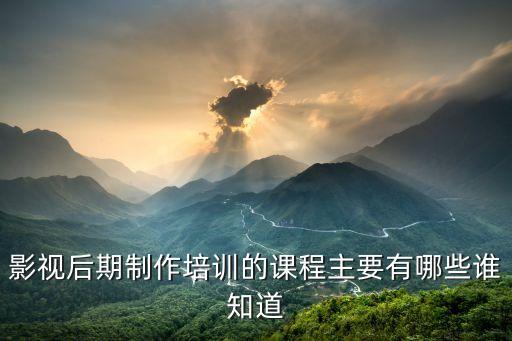 影视后期制作培训的课程主要有哪些谁知道