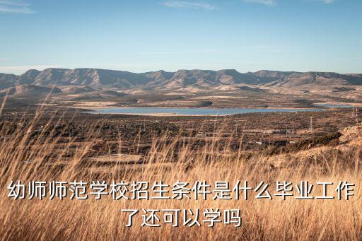 幼师师范学校招生条件是什么毕业工作了还可以学吗