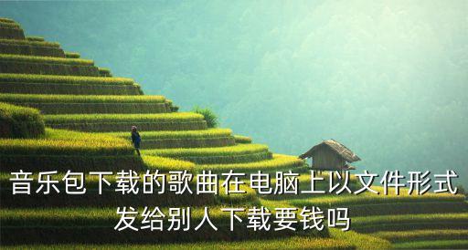 音乐包下载的歌曲在电脑上以文件形式发给别人下载要钱吗