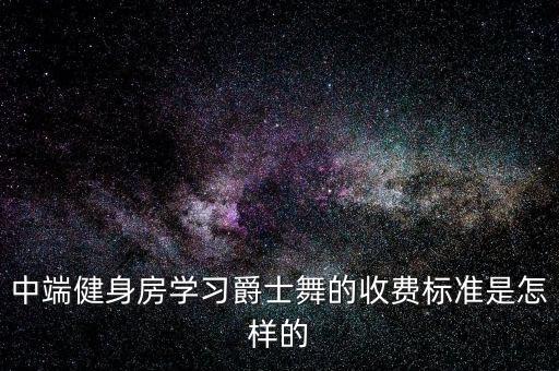 中端健身房学习爵士舞的收费标准是怎样的