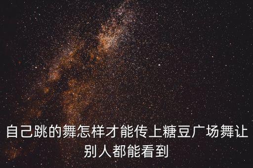 自己跳的舞怎样才能传上糖豆广场舞让别人都能看到