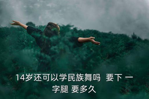 14岁还可以学民族舞吗  要下 一字腿 要多久