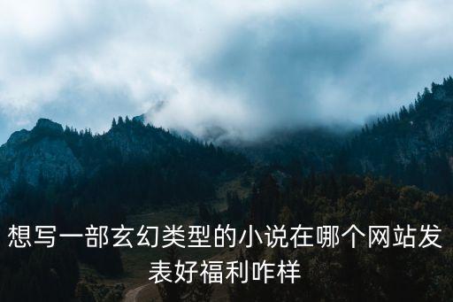 想写一部玄幻类型的小说在哪个网站发表好福利咋样