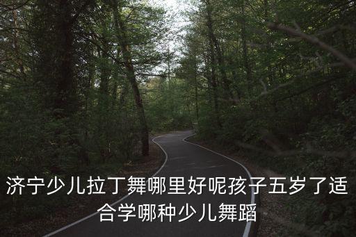 济宁少儿拉丁舞哪里好呢孩子五岁了适合学哪种少儿舞蹈