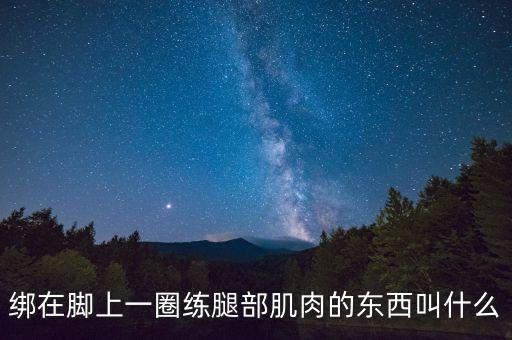 绑在脚上一圈练腿部肌肉的东西叫什么