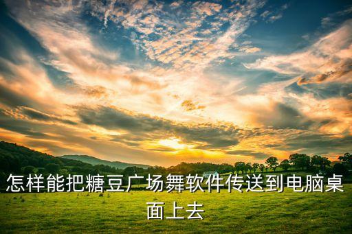 怎样能把糖豆广场舞软件传送到电脑桌面上去