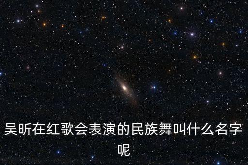 吴昕在红歌会表演的民族舞叫什么名字呢