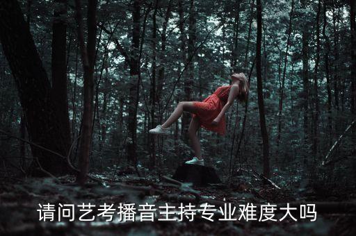 请问艺考播音主持专业难度大吗