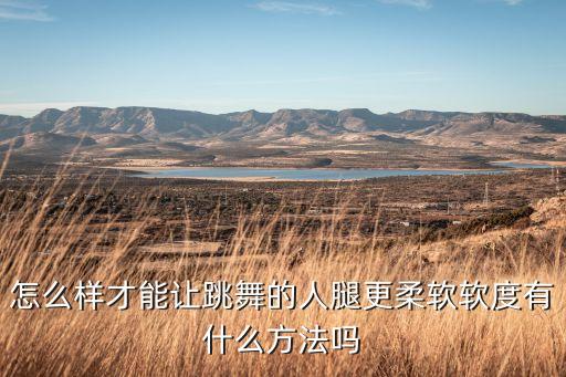 怎么样才能让跳舞的人腿更柔软软度有什么方法吗