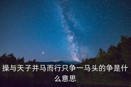 操与天子并马而行只争一马头的争是什么意思