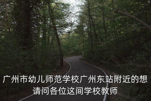 广州市幼儿师范学校广州东站附近的想请问各位这间学校教师