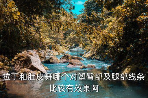 拉丁和肚皮舞哪个对塑臀部及腿部线条比较有效果阿