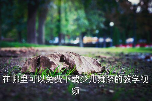 在哪里可以免费下载少儿舞蹈的教学视频