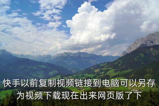快手以前复制视频链接到电脑可以另存为视频下载现在出来网页版了下