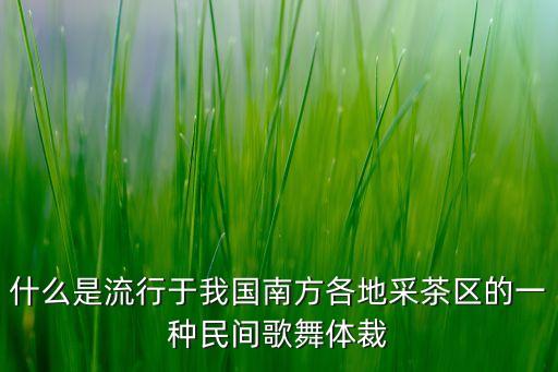 什么是流行于我国南方各地采茶区的一种民间歌舞体裁
