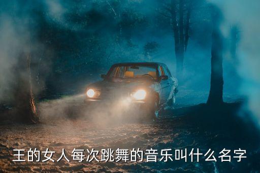 王的女人每次跳舞的音乐叫什么名字