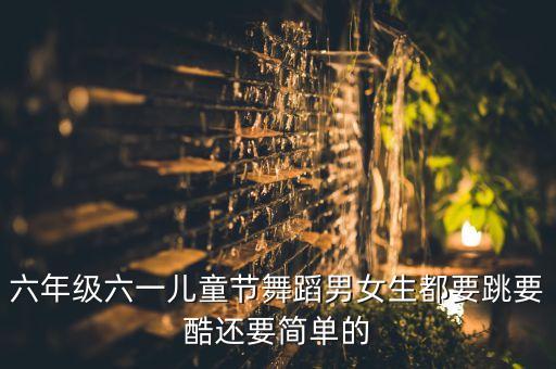 六一儿童单人舞六年级，六年级六一儿童节舞蹈男女生都要跳要酷还要简单的