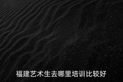 福建艺术生去哪里培训比较好