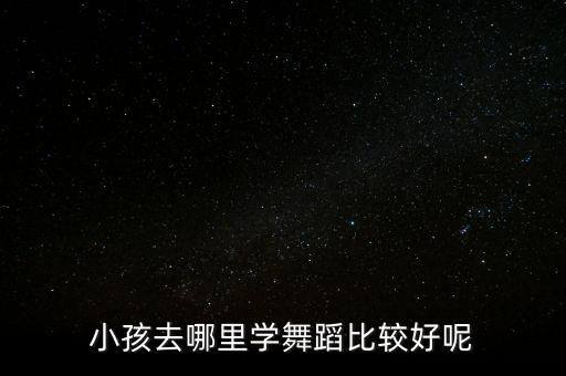 小孩去哪里学舞蹈比较好呢