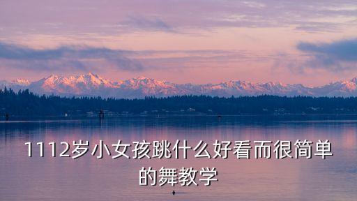 1112岁小女孩跳什么好看而很简单的舞教学