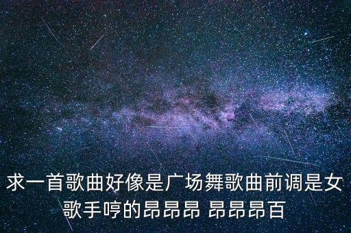 求一首歌曲好像是广场舞歌曲前调是女歌手哼的昂昂昂 昂昂昂百