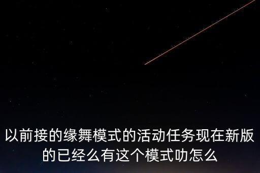 以前接的缘舞模式的活动任务现在新版的已经么有这个模式叻怎么