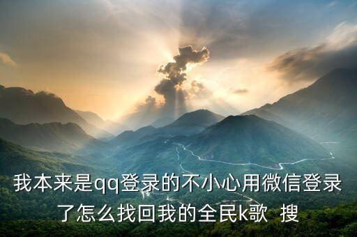 我本来是qq登录的不小心用微信登录了怎么找回我的全民k歌  搜