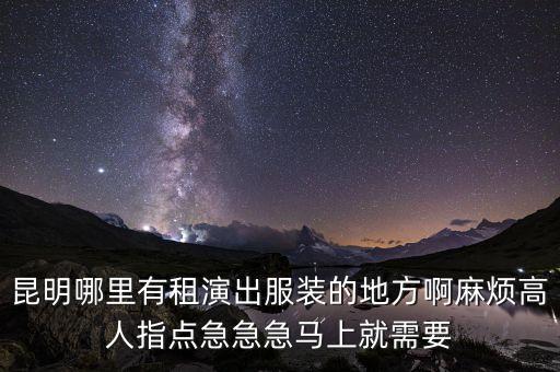 昆明哪里有租演出服装的地方啊麻烦高人指点急急急马上就需要