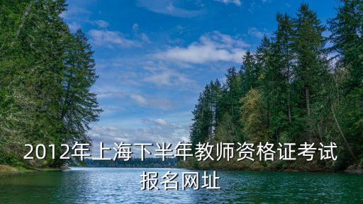 2012年上海下半年教师资格证考试报名网址