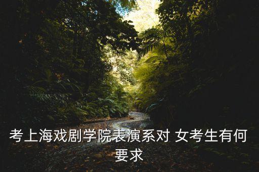 艺考表演对女生的要求高吗，考上海戏剧学院表演系对 女考生有何要求