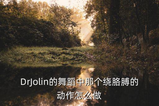 DrJolin的舞蹈中那个绕胳膊的动作怎么做