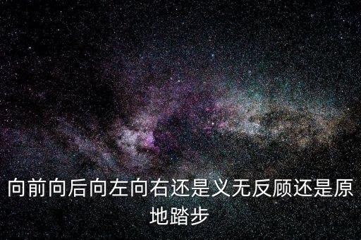 向前向后向左向右还是义无反顾还是原地踏步