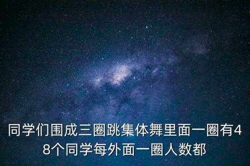 同学们围成三圈跳集体舞里面一圈有48个同学每外面一圈人数都