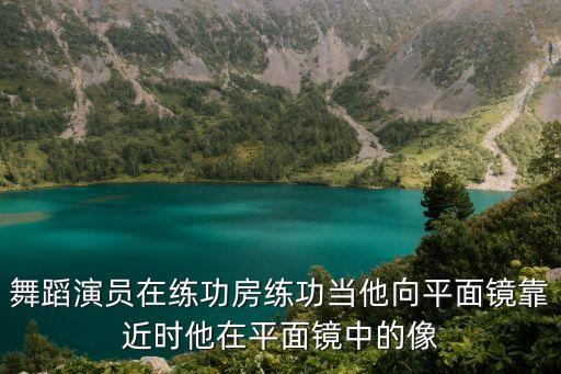 舞蹈演员在练功房练功当他向平面镜靠近时他在平面镜中的像