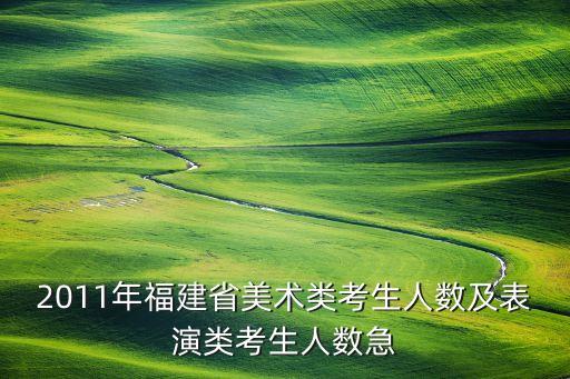 2011年福建省美术类考生人数及表演类考生人数急