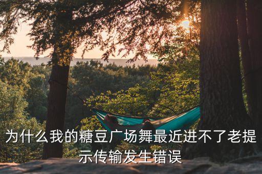 为什么我的糖豆广场舞最近进不了老提示传输发生错误