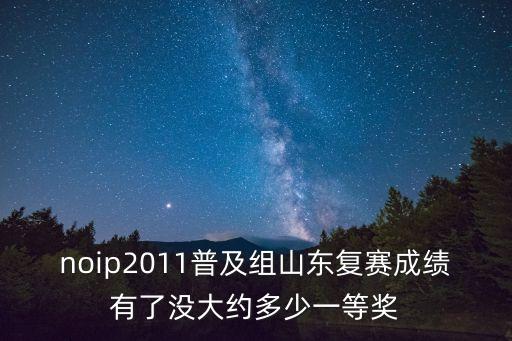 noip2011普及组山东复赛成绩有了没大约多少一等奖