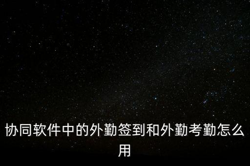 协同软件中的外勤签到和外勤考勤怎么用