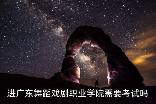 进广东舞蹈戏剧职业学院需要考试吗