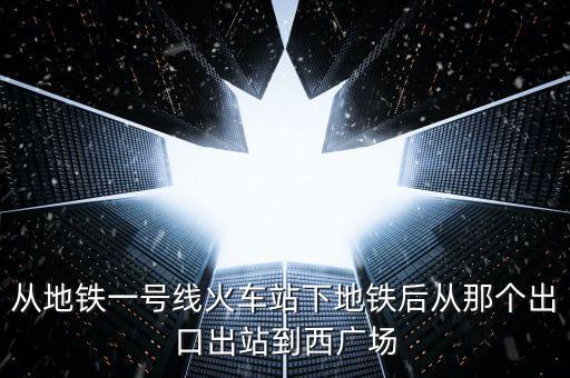 从地铁一号线火车站下地铁后从那个出口出站到西广场