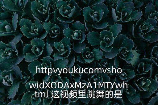 httpvyoukucomvshowidXODAxMzA1MTYwhtml 这视频里跳舞的是