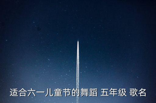 适合六一儿童节的舞蹈 五年级 歌名