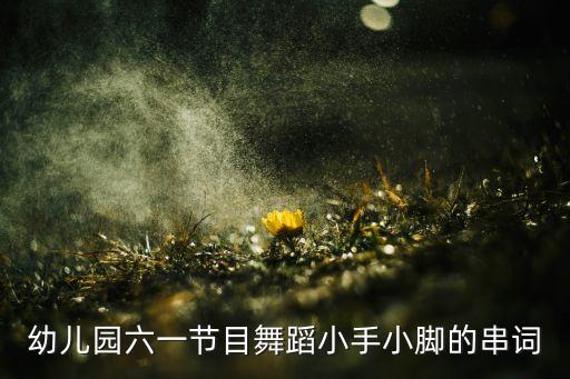 幼儿园六一节目舞蹈小手小脚的串词