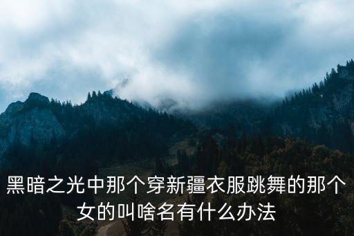 黑暗之光中那个穿新疆衣服跳舞的那个女的叫啥名有什么办法