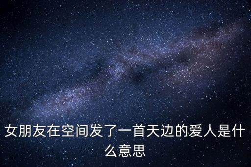 女朋友在空间发了一首天边的爱人是什么意思