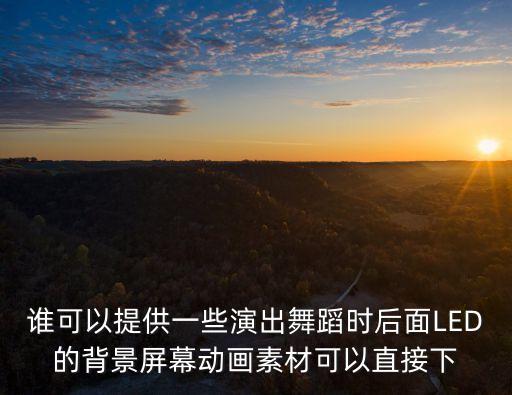 舞台led背景视频素材，谁可以提供一些演出舞蹈时后面LED的背景屏幕动画素材可以直接下