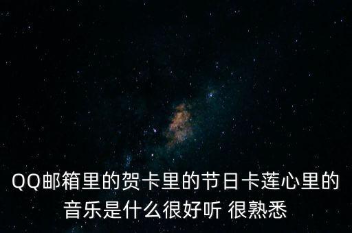 QQ邮箱里的贺卡里的节日卡莲心里的音乐是什么很好听 很熟悉