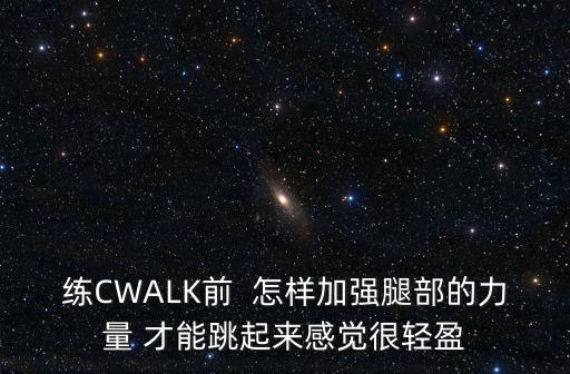 练CWALK前  怎样加强腿部的力量 才能跳起来感觉很轻盈
