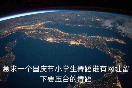 急求一个国庆节小学生舞蹈谁有网址留下要压台的舞蹈